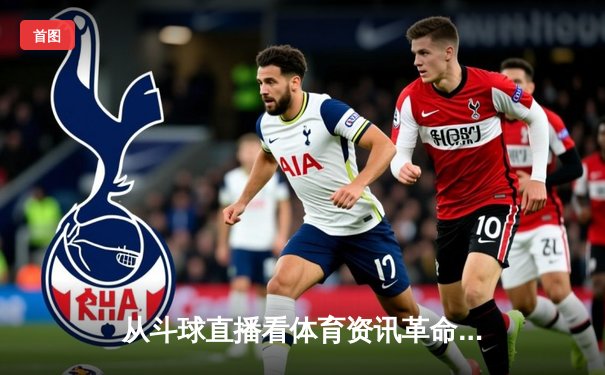 从斗球直播看体育资讯革命：安全、免费与沉浸式体验如何重塑观赛生态