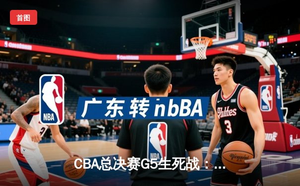 CBA总决赛G5生死战：辽宁逆转广东夺队史第三冠 郭艾伦37分荣膺FMVP