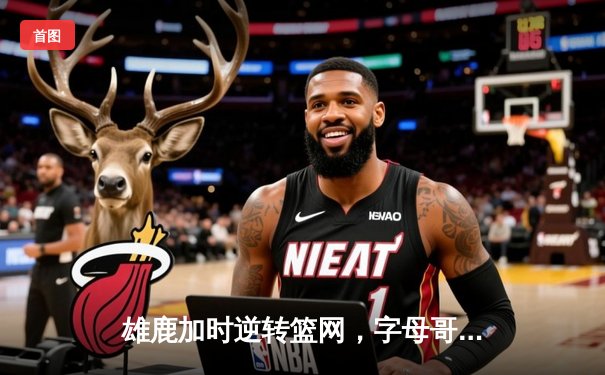 雄鹿加时逆转篮网，字母哥44分奠定胜局