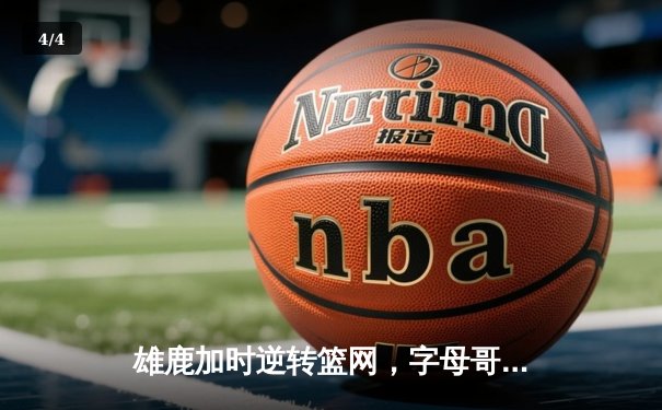 雄鹿加时逆转篮网，字母哥44分奠定胜局 - 4