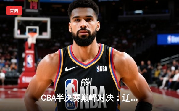 CBA半决赛巅峰对决：辽宁本钢加时苦战险胜浙江广厦，赵继伟砍下35分荣膺MVP