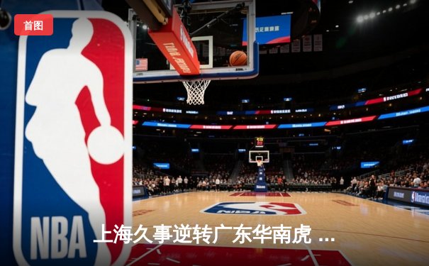上海久事逆转广东华南虎 CBA季后赛半决赛上演惊天逆转