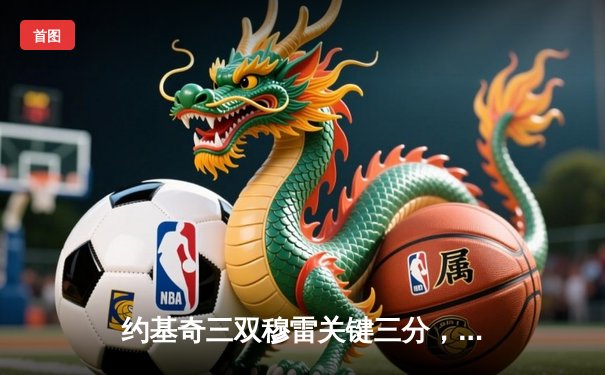 约基奇三双穆雷关键三分，掘金主场险胜森林狼扳平系列赛