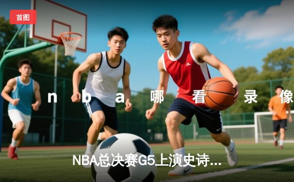 NBA总决赛G5上演史诗逆转，凯尔特人险胜勇士扳回一城